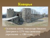 Копорье. Основана сыном Александра Невского Дмитрием в 1279 году (каменные укрепления - с 1280 года).