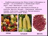 Наибольшее количество блюд готовят в Молдавии из овощей — их употребляют в свежем виде, варят, жарят, пекут, фаршируют, тушат, солят. Традиционными для неё являются блюда из кукурузы, фасоли, овощей — баклажанов, кабачков, перцев, лука-порея, помидоров, белокочанной и цветной капусты, а также тыквы.