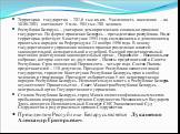 Территория государства – 207,6 тыс.кв.км. Численность населения – на 30.06.2003 составляет 9 млн. 904 тыс.700 человек. Республика Беларусь – унитарное демократическое социально-правовое государство. По форме правления Беларусь – президентская республика. На ее территории действует Конституция 1994 г