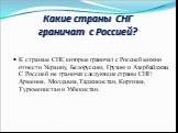 Какие страны СНГ граничат с Россией? К странам СНГ, которые граничат с Россией можно отнести Украину, Белоруссию, Грузию и Азербайджан. С Россией не граничат следующие страны СНГ: Армения, Молдавия, Таджикистан, Киргизия, Туркменистан и Узбекистан.