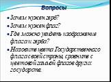 Вопросы. Зачем нужен герб? Зачем нужен флаг? Где можно увидеть изображение флага и герба? Назовите цвета Государственного флага своей страны, сравните с цветовой гаммой флагов других государств.