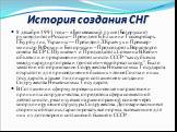 История создания СНГ. 8 декабря 1991 года – в Беловежской пуще (Белоруссия) руководители России – Президент Б.Ельцин и Госсекретарь Г.Бурбулис, Украины — Президент Л.Кравчук и Премьер-министр В.Фокин и Белоруссии – Председатель Верховного совета БССР С.Шушкевич и Председатель Совмина В.Кебич объявил