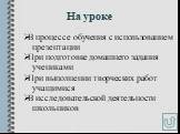 На уроке. В процессе обучения с использованием презентации При подготовке домашнего задания учениками При выполнении творческих работ учащимися В исследовательской деятельности школьников