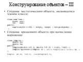 Конструирование объектов – III. Создание нестатического объекта, являющегося членом класса: class newClass { Stack stk; int num; public: newClass(int n=20) : stk(n), num(n) { stk.push(num); } } Создание временного объекта при вычислении выражения: class Complex { double re; double im; public: Comple