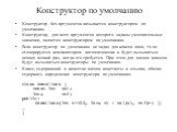 Конструктор по умолчанию. Конструктор без аргументов называется конструктором по умолчанию. Конструктор, для всех аргументов которого заданы умолчательные значения, является конструктором по умолчанию. Если конструктор по умолчанию не задан для класса явно, то он сгенерируется компилятором автоматич