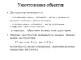 Уничтожение объектов. Деструктор вызывается: – для автоматических объектов – когда управление выходит из блока, где они описаны; – для статических объектов - когда программа «завершает свое исполнение»; в порядке, обратном вызову конструкторов. Обычно деструктор вызывается неявно. Явный вызов дестру