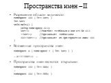 Пространства имен – II. Разрешение области видимости: namespace ZZZ { int Var; } int Var; void main() { using namespace ZZZ; Var++; //ошибка: глобальная или из ПИ ZZZ ::Var++; //правильно: глобальная ZZZ::Var++; //правильно: из пространства имен ZZZ } Вложенные пространства имен: namespace X { names