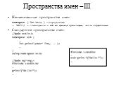 Неименованные пространства имен: namespace { int Var; } //определение … Var++; … //находится в той же единице трансляции, что и определение Стандартное пространство имен: //файл stdio.h namespace std { … int printf(char* fmt, ...); … } using namespace std; //файл myProg.c #include  … printf(“Hello!”