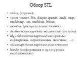 Обзор STL. string (строки); типы vector, list, deque, queue, stack, map, multimap, set, multiset, bitset; memory (распределение памяти); iterator (стандартные механизмы доступа) algorithm (стандартные алгоритмы: сортировка, перестановка, мин/макс, …) stdexcept (стандартные исключения) locale (информ