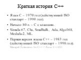 Краткая история С++. Язык С – 1970 год (действующий ISO стандарт – 1990 год). Начало 80-х – С с классами. Simula 67, Clu, Smalltalk, Ada, Algol 68, Modula-2, ML. Первая версия языка С++ – 1983 год (действующий ISO стандарт – 1998 год). Managed Extensions for C++ –> Ecma C++/CLI.