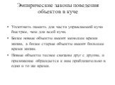 Эмпирические законы поведения объектов в куче. Уплотнять память для части управляемой кучи быстрее, чем для всей кучи. Более новые объекты имеют меньшее время жизни, а более старые объекты имеют большее время жизни. Новые объекты теснее связаны друг с другом, и приложение обращается к ним приблизите