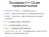 Расширения C++/CLI для управления памятью. ref class / ref struct – управляемые к/с. gcnew – выделение памяти в управляемой куче. nullptr – константа, представляющая нулевой указатель. ^ – управляемый указатель. % – управляемая ссылка. array – управляемый массив. interior_ptr / pin_ptr – специфическ