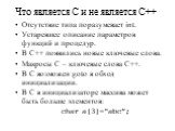 Что является С и не является С++. Отсутствие типа поразумевает int. Устаревшее описание параметров функций и процедур. В С++ появились новые ключевые слова. Макросы С – ключевые слова С++. В С возможен goto в обход инициализации. В С в инициализаторе массива может быть больше элементов: char a[3]=“a