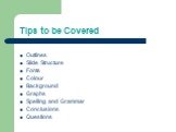 Tips to be Covered. Outlines Slide Structure Fonts Colour Background Graphs Spelling and Grammar Conclusions Questions
