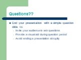 Questions?? End your presentation with a simple question slide to: Invite your audience to ask questions Provide a visual aid during question period Avoid ending a presentation abruptly