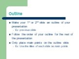 Outline. Make your 1st or 2nd slide an outline of your presentation Ex: previous slide Follow the order of your outline for the rest of the presentation Only place main points on the outline slide Ex: Use the titles of each slide as main points