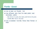 Fonts - Good. Use at least an 18-point font Use different size fonts for main points and secondary points this font is 24-point, the main point font is 28-point, and the title font is 36-point Use a standard font like Times New Roman or Arial