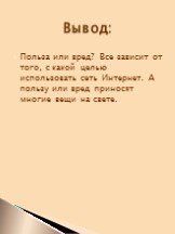 Польза или вред? Все зависит от того, с какой целью использовать сеть Интернет. А пользу или вред приносят многие вещи на свете. Вывод: