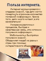 Интернет ассоциировался с кладезем знаний, где дети могли почерпнуть огромное количество полезной информации. Кроме того, дети много читают, а это замечательно! Ускорение различных процессов, быстрая и качественная связь, это источник получения информации. Мобильность и быстрота в получении знаний. 