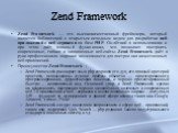 Zend Framework. Zend Framework — это высококачественный фреймворк, который является библиотекой с открытым исходным кодом для разработки веб-приложений и веб-сервисов на базе PHP. Он лёгкий в использовании и при этом даёт мощный функционал, что позволяет построить современные, гибкие и защищенные ве