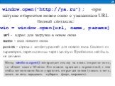 win = window.open(url, name, params). window.open("http://ya.ru"); -при запуске откроется новое окно с указанным URL. 25 Полный синтаксис: url - адрес для загрузки в новое окно. name - имя нового окна. params - cтрока с конфигурацией для нового окна. Состоит из параметров, перечисленных че