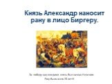 Князь Александр наносит рану в лицо Биргеру. За победу над шведами князь был назван Невским. Ему было всего 20 лет!!!