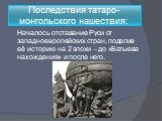 Последствия татаро-монгольского нашествия: Началось отставание Руси от западноевропейских стран, поделив её историю на 2 эпохи – до «Батыева нахождения» и после него.