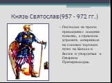 Князь Святослав(957 – 972 гг.). Святослав не просто присоединял соседние племена, а стремился устранить соперников на главных торговых путях на Кавказ и Восток и утвердиться в Северном Причерноморье.