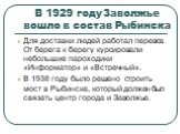 В 1929 году Заволжье вошло в состав Рыбинска. Для доставки людей работал перевоз. От берега к берегу курсировали небольшие пароходики «Информатор» и «Встречный». В 1938 году было решено строить мост в Рыбинске, который должен был связать центр города и Заволжье.