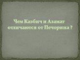 Чем Казбич и Азамат отличаются от Печорина ?
