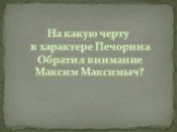 На какую черту в характере Печорина Обратил внимание Максим Максимыч?