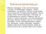 Значение организации. Многие граждане, в том числе историки, считают, что «Молодая гвардия» ничего особенного не сделала и потому не достойна таких почестей, которые ей оказывают. Тем не менее, И.В.Сталин утверждал: «Никогда не отказывайтесь от малого в работе, ибо из малого строится великое». Это в