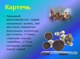 Картечь. Разрывной артиллерийский снаряд, начиненный пулями, для массового поражения противника на близком расстоянии. // Огонь, стрельба такими снарядами. // Пули, которыми начинен такой снаряд.