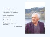 О, я недаром в этом мире жил! сладко мне стремиться из потемок, Чтоб, взяв меня в ладонь, ты, Дальний мой потомок, Доделал то, что я не довершил. Н. Заболоцкий