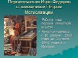 Первопечатник Иван Федоров с помощником Петром Мстиславцем. Работа над первой печатной книгой « Апостол»велась с 19 апреля 1563 года до 1 марта 1564 года в г. Москве.