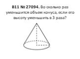 B11 № 27094. Во сколько раз уменьшится объем конуса, если его высоту уменьшить в 3 раза?