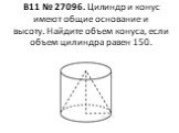 B11 № 27096. Цилиндр и конус имеют общие основание и высоту. Найдите объем конуса, если объем цилиндра равен 150.