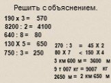 190 х 3 = 8200 : 2 = 640 : 8 = 130 Х 5 = 750 : 3 = 270 : 3 45 Х 2 = 80 Х 7 150 Х 4 Решить с объяснением.