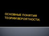 ОСНОВНЫЕ ПОНЯТИЯ ТЕОРИИ ВЕРОЯТНОСТИ.