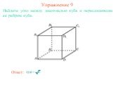 Найдите угол между диагональю куба и пересекающим ее ребром куба. Упражнение 9 Ответ: