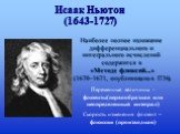 Исаак Ньютон (1643-1727). Наиболее полное изложение дифференциального и интегрального исчислений содержится в «Методе флюксий...» (1670–1671, опубликовано в 1736). Переменные величины - флюенты(первообразная или неопределенный интеграл). Скорость изменения флюент – флюксии (производная)
