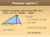 Решение задачи 2. Найдите площадь треугольника АВС, если АВ=9, АС=12, В=100, С=50. Решение: 1. Проведем высоту ВН. 2.А=1800-(В+С)=30. 3. В треугольнике АВН АН=½АВ=4,5. 4.S=½AC*BH=27. А С В 9 12 Н