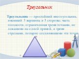 Треугольник. Треугольник — простейший многоугольник, имеющий 3 вершины и 3 стороны; часть плоскости, ограниченная тремя точками, не лежащими на одной прямой, и тремя отрезками, попарно соединяющими эти точки.