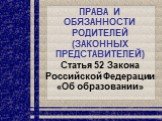 ПРАВА И ОБЯЗАННОСТИ РОДИТЕЛЕЙ (ЗАКОННЫХ ПРЕДСТАВИТЕЛЕЙ) Статья 52 Закона Российской Федерации «Об образовании»