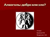 Алкоголь: добро или зло? Авторы: Булатова Л.В. Кондратьева Д.А.