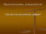 Проголосуйте, пожалуйста! Считаете ли вы алкоголь добром?