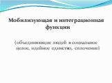 Мобилизующая и интеграционная функции (объединяющие людей в социальное целое, идейное единство, сплочение)