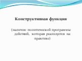 Конструктивная функция (наличие политической программы действий, которая реализуется на практике)