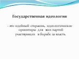 Государственная идеология - это идейный стержень, идеологические ориентиры для всех партий участвующих в борьбе за власть.