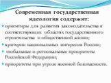 Современная государственная идеология содержит: ориентиры для развития законодательства в соответствующих областях государственного строительства и общественной жизни; критерии национальных интересов России; глобальные и региональные приоритеты Российской Федерации; приоритеты при угрозе военной без